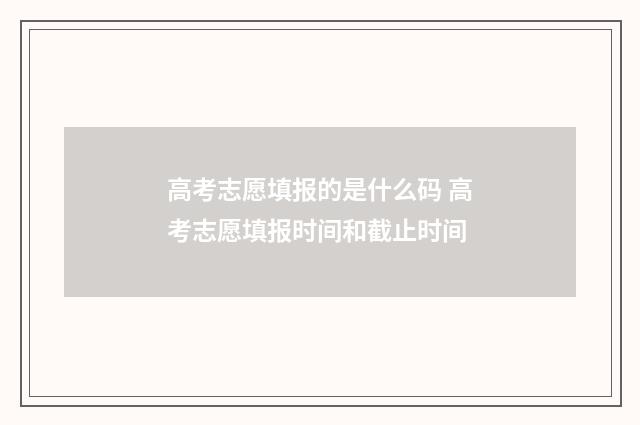 高考志愿填报的是什么码 高考志愿填报时间和截止时间