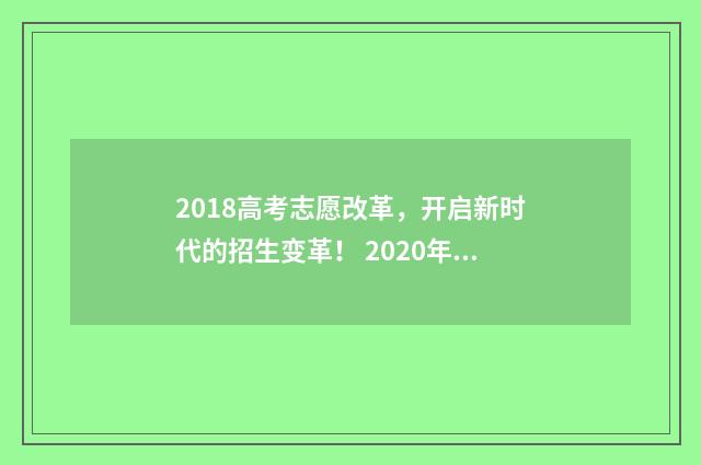 2018高考志愿改革，开启新时代的招生变革！ 2020年高考志愿改革最新方案