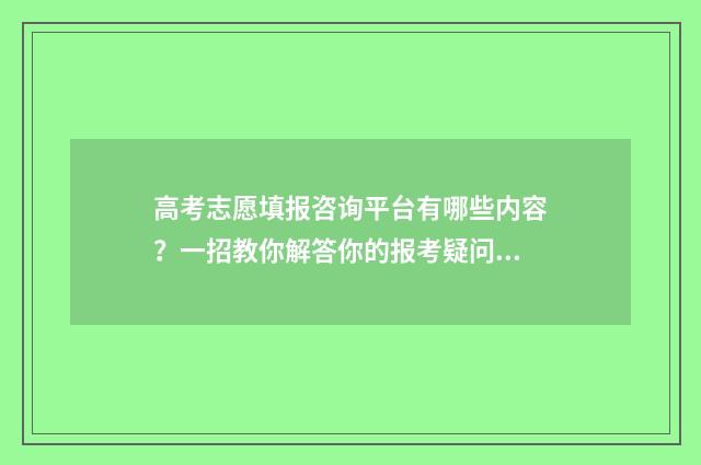 高考志愿填报咨询平台有哪些内容？一招教你解答你的报考疑问 高考志愿填报咨询市场火热,我该听谁的