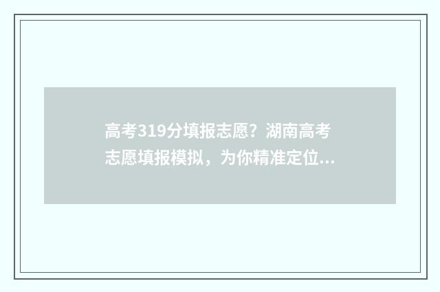 高考319分填报志愿？湖南高考志愿填报模拟，为你精准定位 高考分数391算高吗