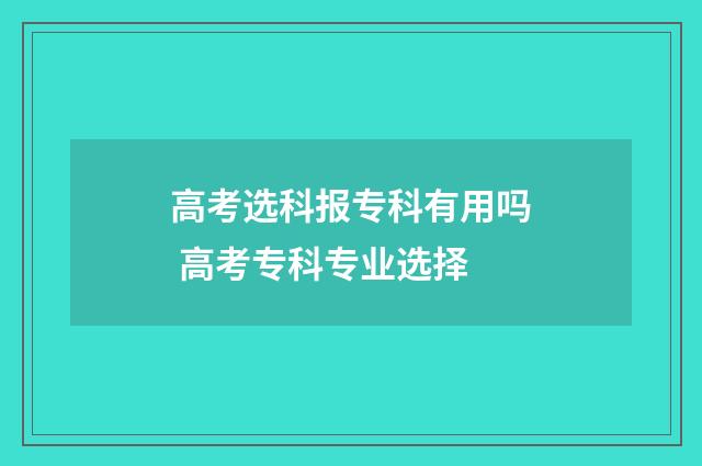 高考选科报专科有用吗 高考专科专业选择