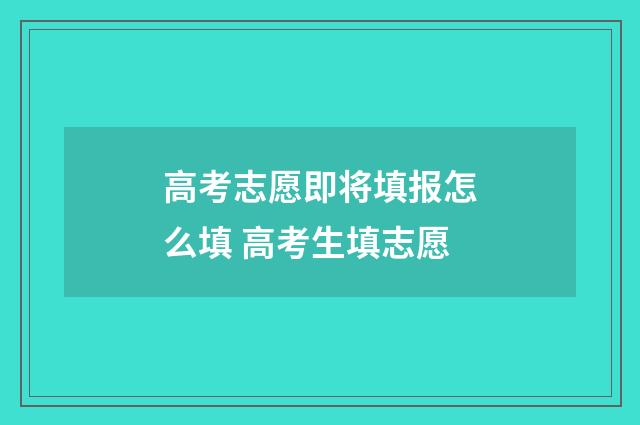 高考志愿即将填报怎么填 高考生填志愿