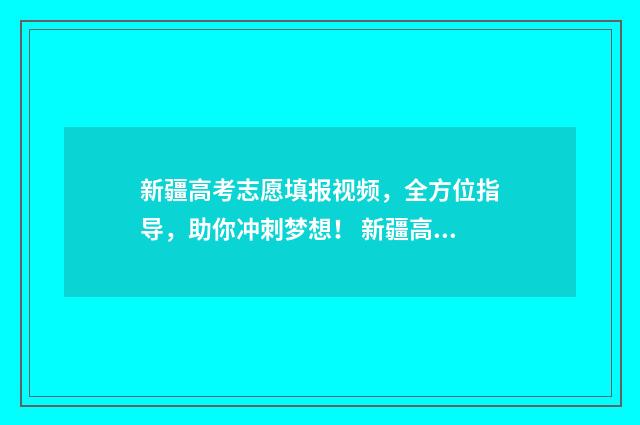 新疆高考志愿填报视频,全方位指导,助你冲刺梦想! 新疆高考志愿填报时间