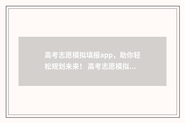 高考志愿模拟填报app，助你轻松规划未来！ 高考志愿模拟填报系