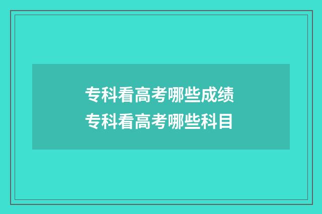 专科看高考哪些成绩 专科看高考哪些科目