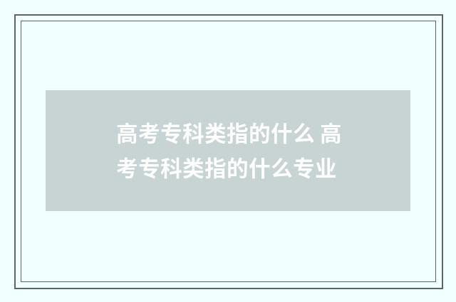 高考专科类指的什么 高考专科类指的什么专业