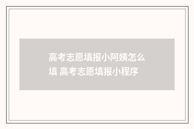 高考志愿填报小阿姨怎么填 高考志愿填报小程序
