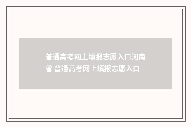 普通高考网上填报志愿入口河南省 普通高考网上填报志愿入口