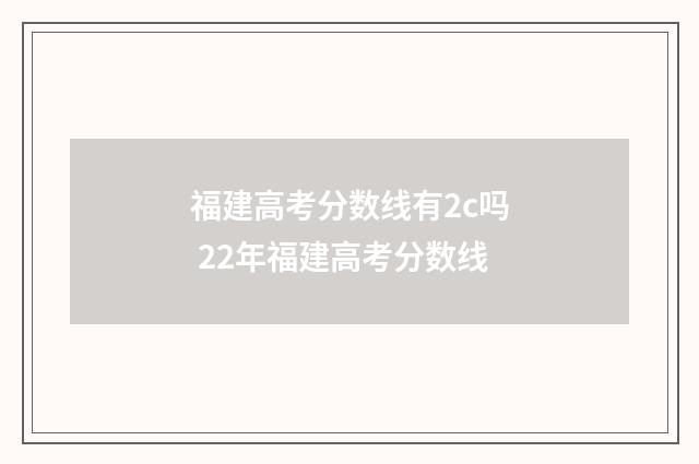 福建高考分数线有2c吗 22年福建高考分数线
