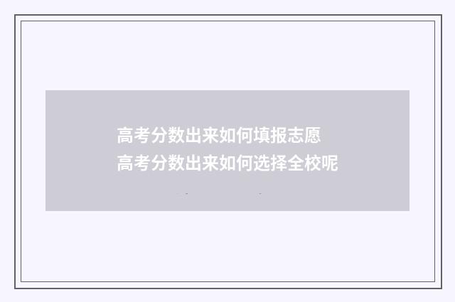 高考分数出来如何填报志愿 高考分数出来如何选择全校呢