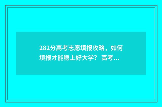282分高考志愿填报攻略，如何填报才能稳上好大学？ 高考282分能报什么学校