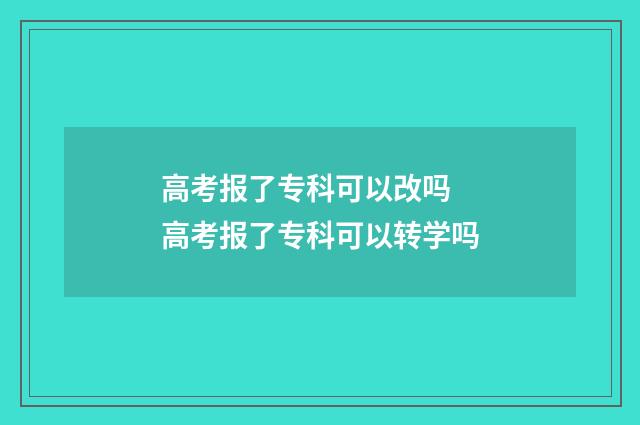 高考报了专科可以改吗 高考报了专科可以转学吗