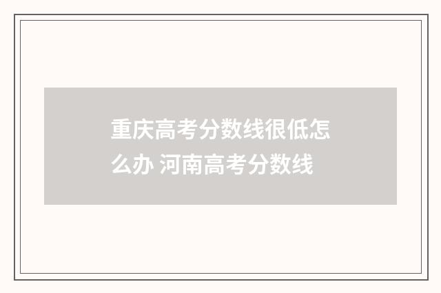 重庆高考分数线很低怎么办 河南高考分数线