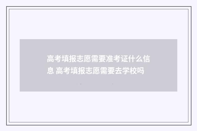 高考填报志愿需要准考证什么信息 高考填报志愿需要去学校吗