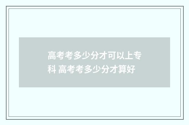 高考考多少分才可以上专科 高考考多少分才算好