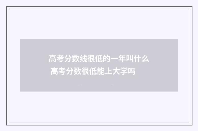 高考分数线很低的一年叫什么 高考分数很低能上大学吗