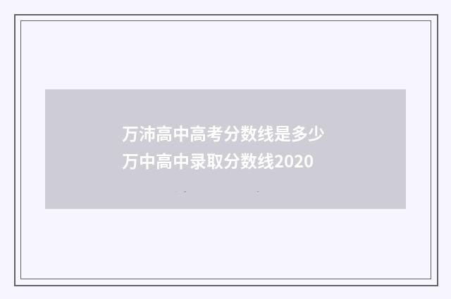 万沛高中高考分数线是多少 万中高中录取分数线2020