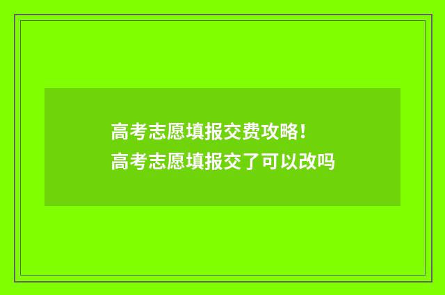 高考志愿填报交费攻略！ 高考志愿填报交了可以改吗