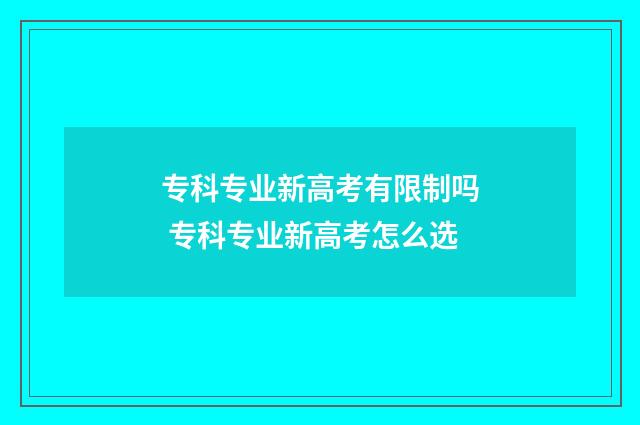专科专业新高考有限制吗 专科专业新高考怎么选
