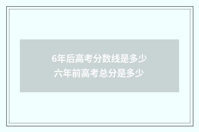 6年后高考分数线是多少 六年前高考总分是多少