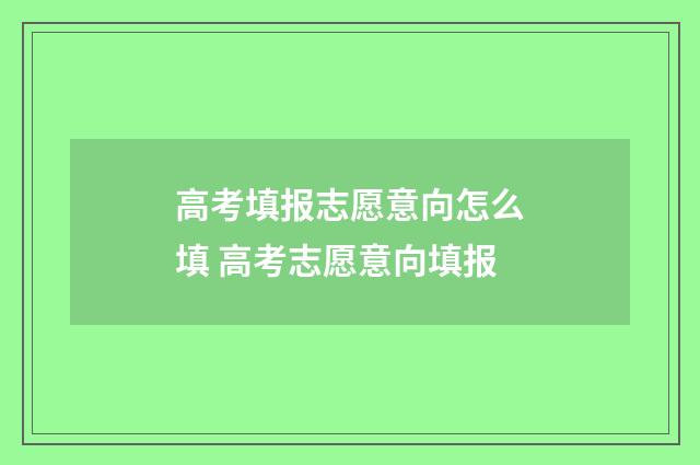 高考填报志愿意向怎么填 高考志愿意向填报