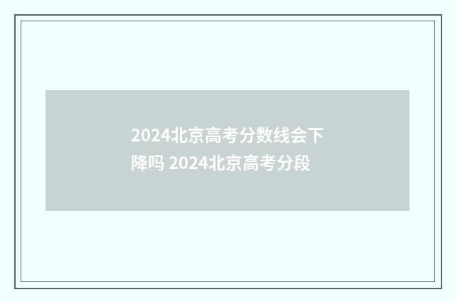 2024北京高考分数线会下降吗 2024北京高考分段