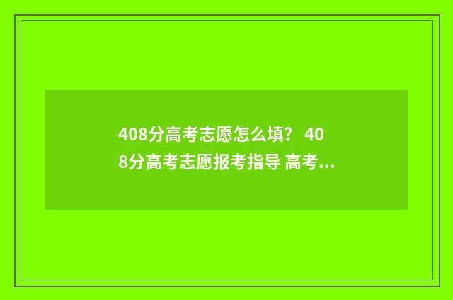 408分高考志愿怎么填？ 408分高考志愿报考指导 高考408分能考什么大学