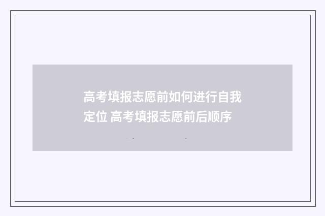 高考填报志愿前如何进行自我定位 高考填报志愿前后顺序