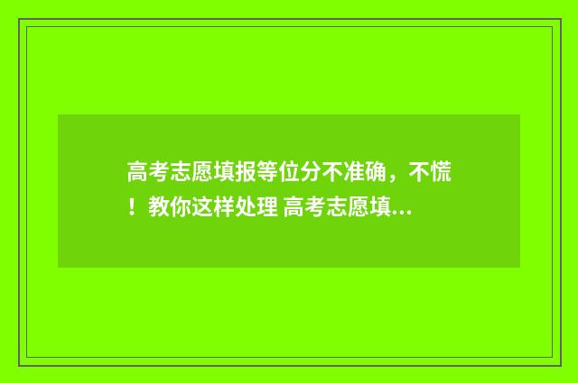 高考志愿填报等位分不准确,不慌!教你这样处理 高考志愿填报等待终审是什么意思
