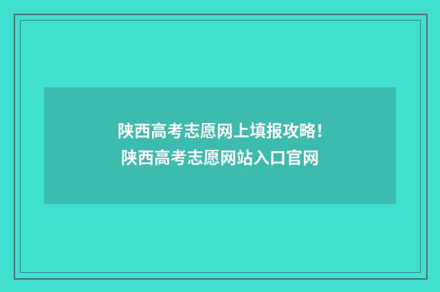 陕西高考志愿网上填报攻略！ 陕西高考志愿网站入口官网