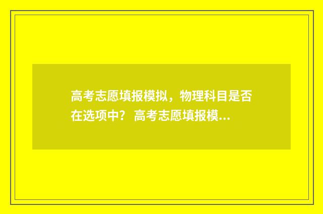 高考志愿填报模拟,物理科目是否在选项中? 高考志愿填报模拟投档什么意思