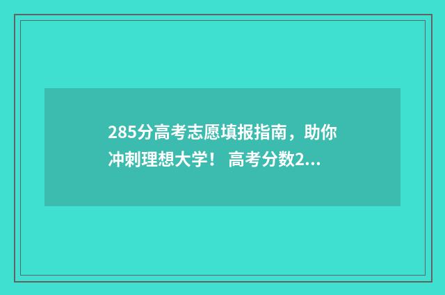 285分高考志愿填报指南,助你冲刺理想大学! 高考分数285分能报什么学校