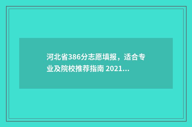 河北省386分志愿填报,适合专业及院校推荐指南 2021年河北志愿怎么录取