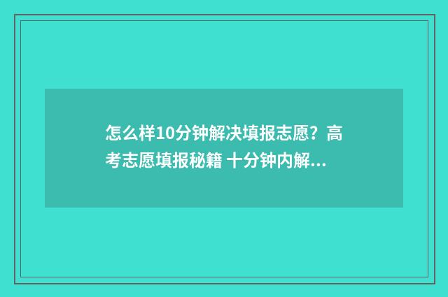 怎么样10分钟解决填报志愿？高考志愿填报秘籍 十分钟内解酒