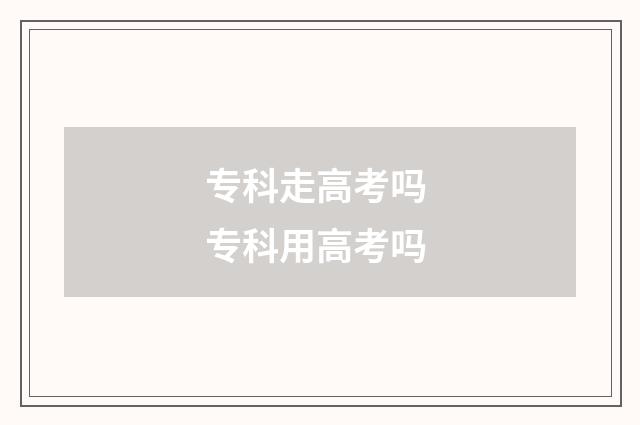 专科走高考吗 专科用高考吗