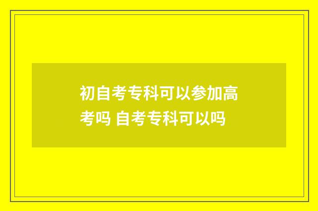 初自考专科可以参加高考吗 自考专科可以吗