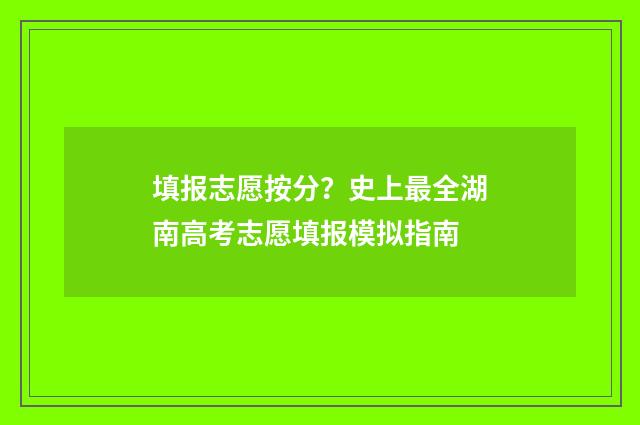 填报志愿按分？史上最全湖南高考志愿填报模拟指南