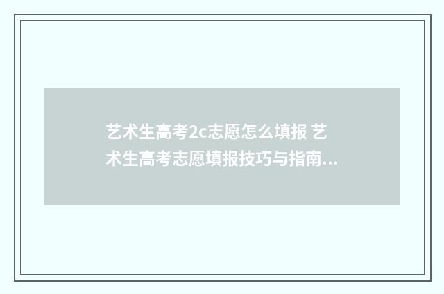 艺术生高考2c志愿怎么填报 艺术生高考志愿填报技巧与指南2021