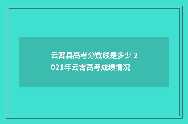 云霄县高考分数线是多少 2021年云霄高考成绩情况