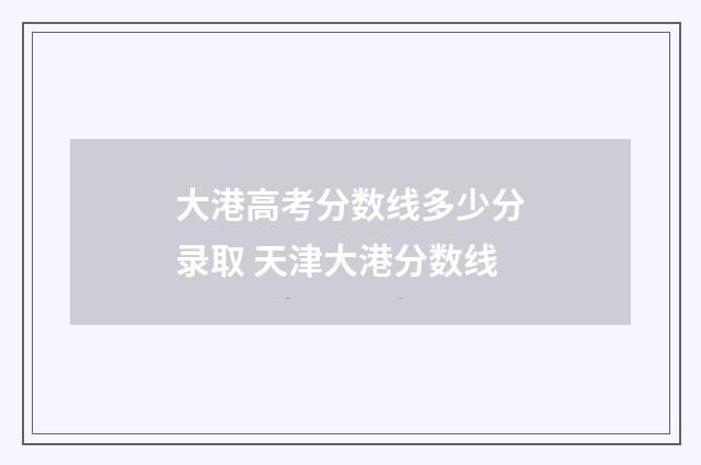 大港高考分数线多少分录取 天津大港分数线