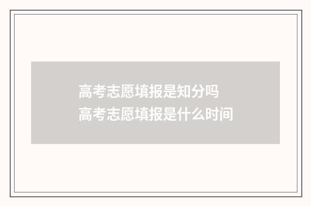 高考志愿填报是知分吗 高考志愿填报是什么时间