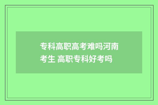 专科高职高考难吗河南考生 高职专科好考吗