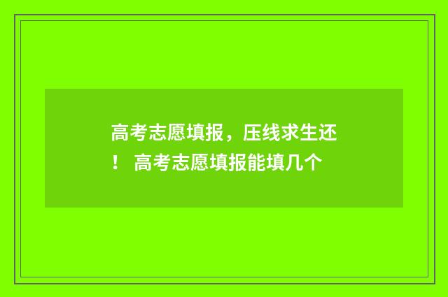 高考志愿填报,压线求生还! 高考志愿填报能填几个