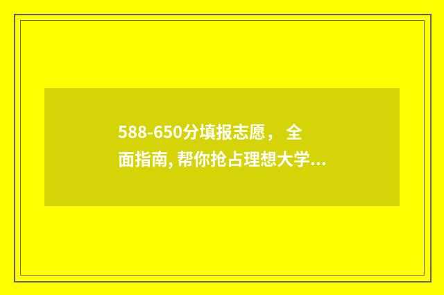588-650分填报志愿， 全面指南, 帮你抢占理想大学！ 580分填什么学校好?