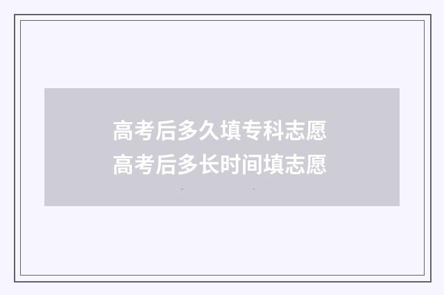 高考后多久填专科志愿 高考后多长时间填志愿