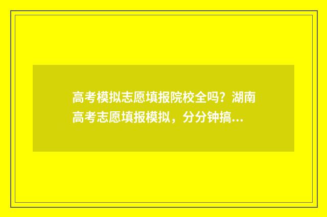 高考模拟志愿填报院校全吗？湖南高考志愿填报模拟，分分钟搞定！ 高考模拟志愿填报是什么意思