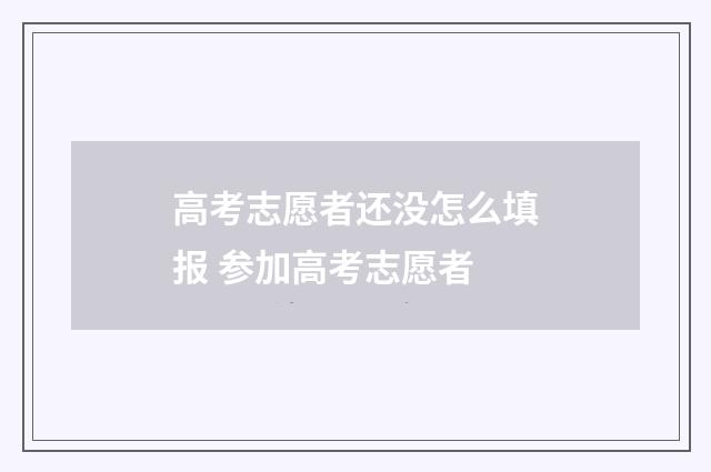 高考志愿者还没怎么填报 参加高考志愿者