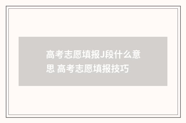 高考志愿填报J段什么意思 高考志愿填报技巧