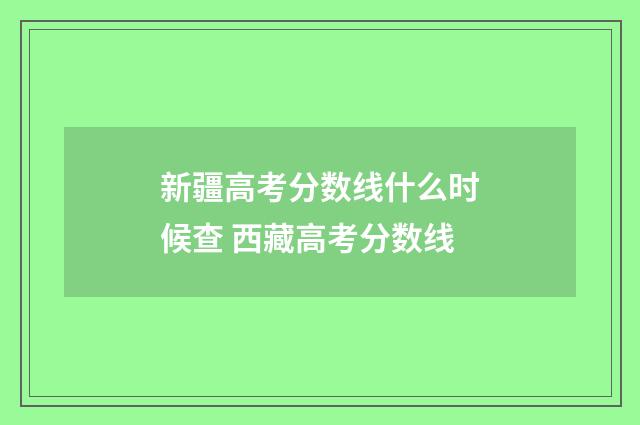 新疆高考分数线什么时候查 西藏高考分数线