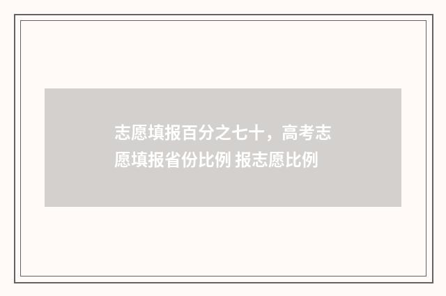 志愿填报百分之七十，高考志愿填报省份比例 报志愿比例
